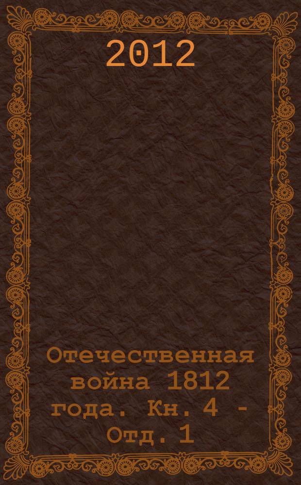 Отечественная война 1812 года. Кн. 4 - Отд. 1 : Переписка русских правительственных лиц и учреждений