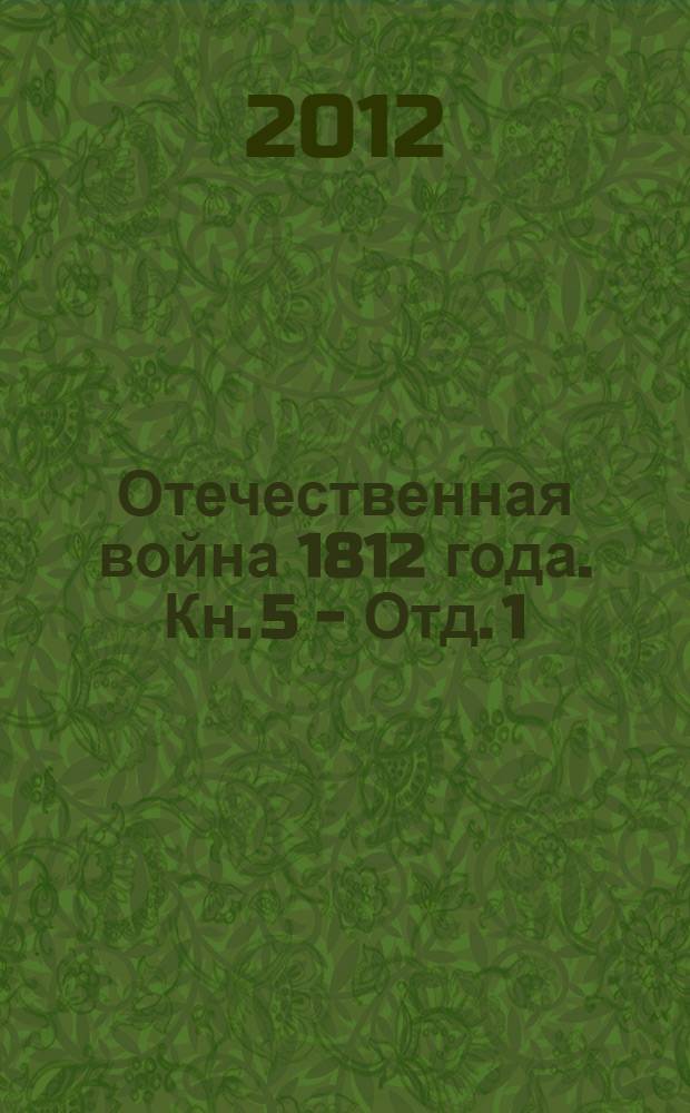 Отечественная война 1812 года. Кн. 5 - Отд. 1 : Переписка русских правительственных лиц и учреждений