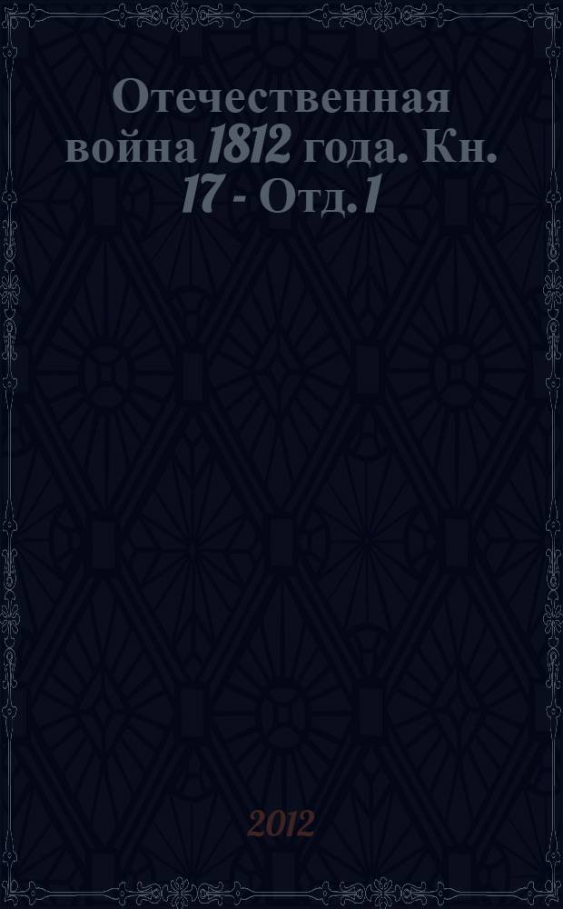 Отечественная война 1812 года. Кн. 17 - Отд. 1 : Переписка русских правительственных лиц и учреждений