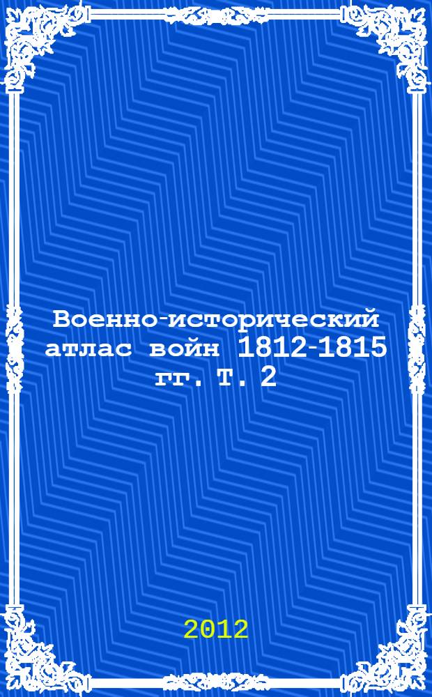 Военно-исторический атлас войн 1812-1815 гг. Т. 2 : Т. 2