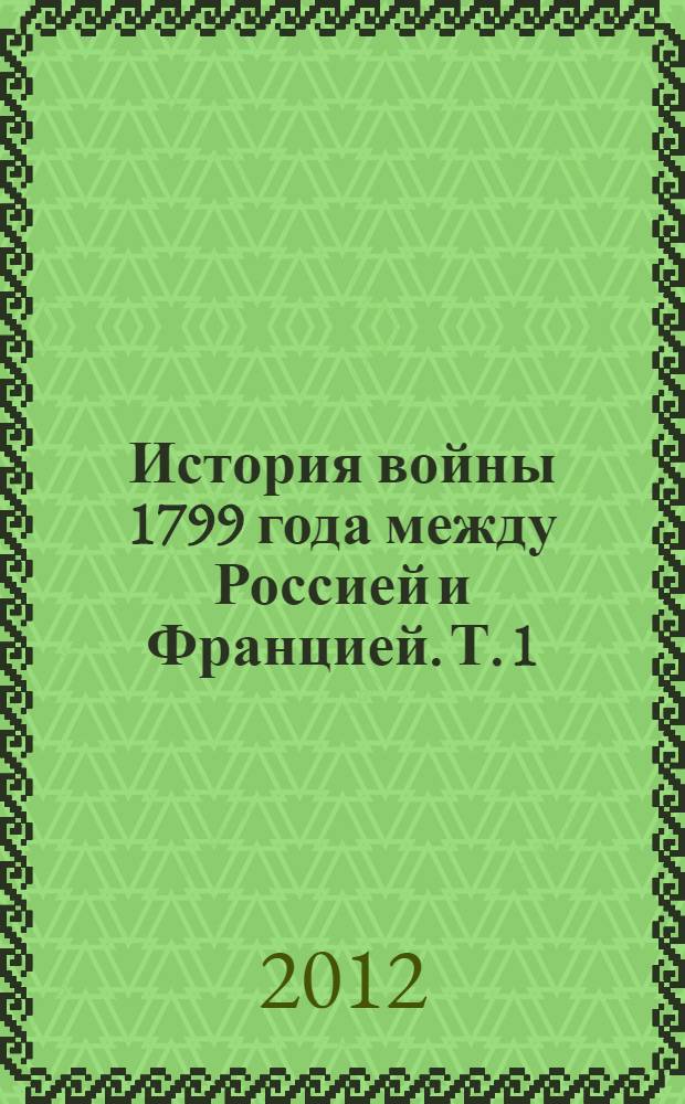История войны 1799 года между Россией и Францией. Т. 1 : Т. 1