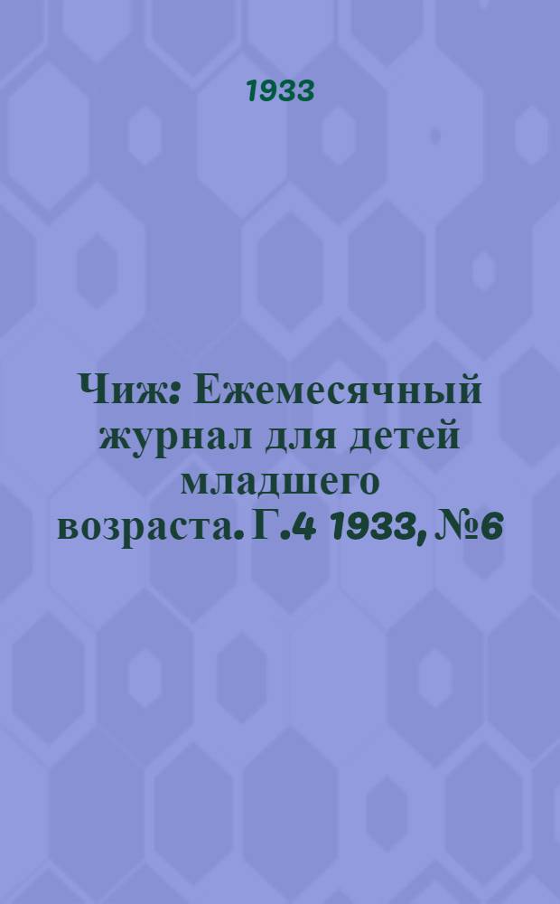 Чиж : Ежемесячный журнал для детей младшего возраста. Г.4 1933, № 6 : Г.4 1933, № 6