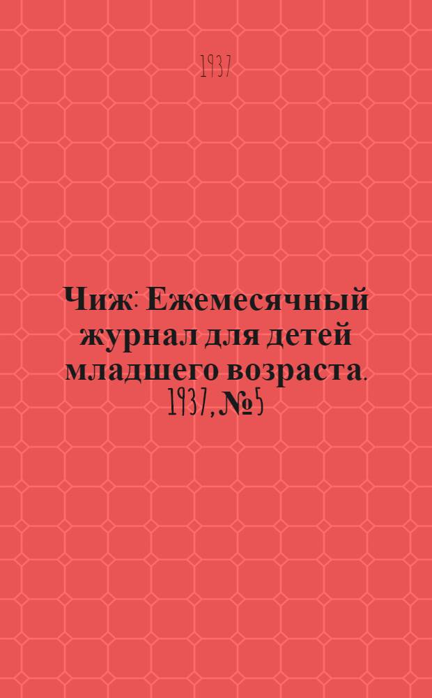 Чиж : Ежемесячный журнал для детей младшего возраста. 1937, № 5 : 1937, № 5