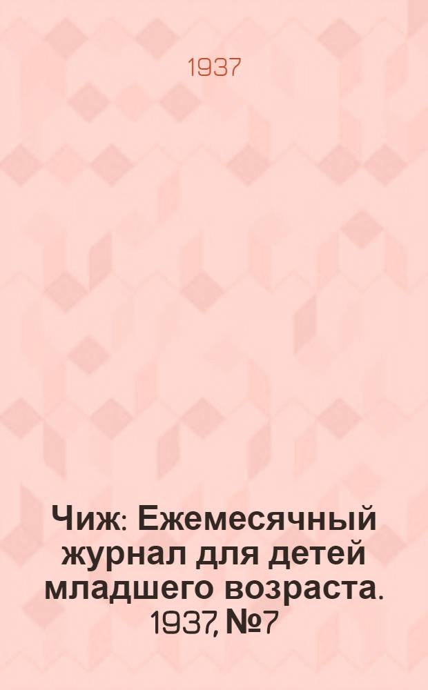 Чиж : Ежемесячный журнал для детей младшего возраста. 1937, № 7 : 1937, № 7