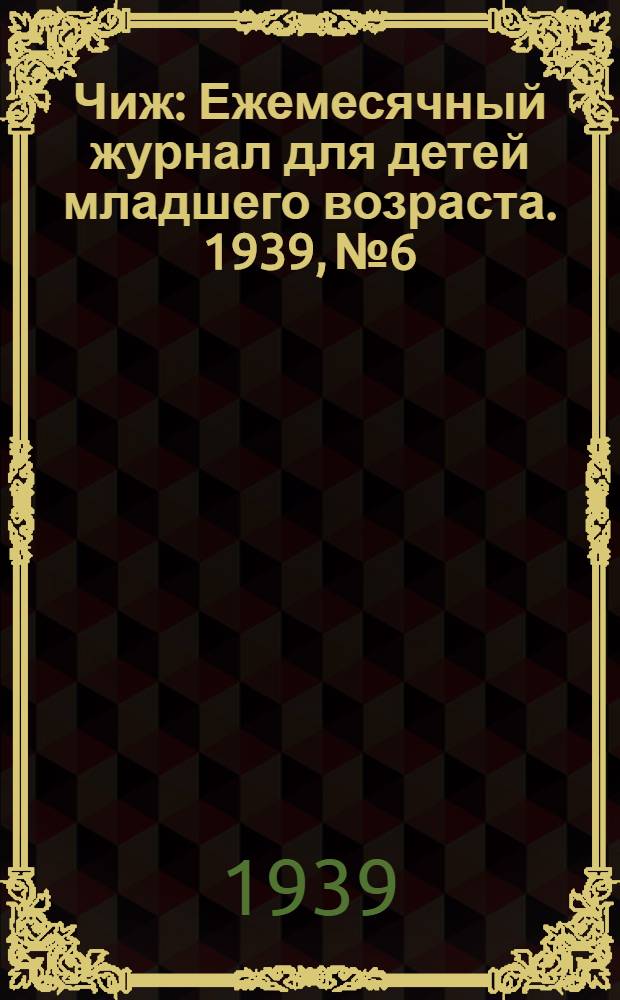 Чиж : Ежемесячный журнал для детей младшего возраста. 1939, № 6 : 1939, № 6