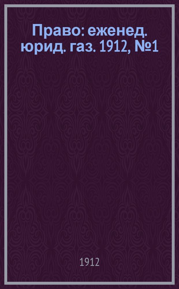 Право : еженед. юрид. газ. 1912, №1 (8 янв.) : 1912, №1 (8 янв.)