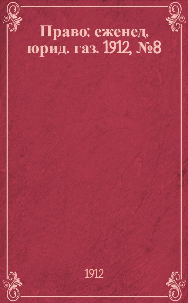 Право : еженед. юрид. газ. 1912, №8 (26 февр.) : 1912, №8 (26 февр.)