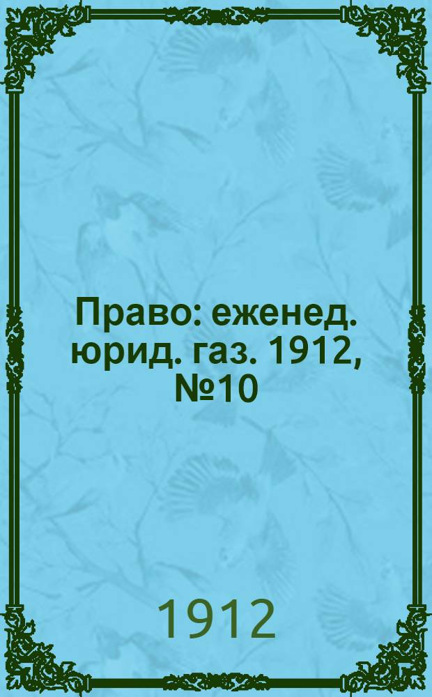 Право : еженед. юрид. газ. 1912, №10 (11 марта) : 1912, №10 (11 марта)
