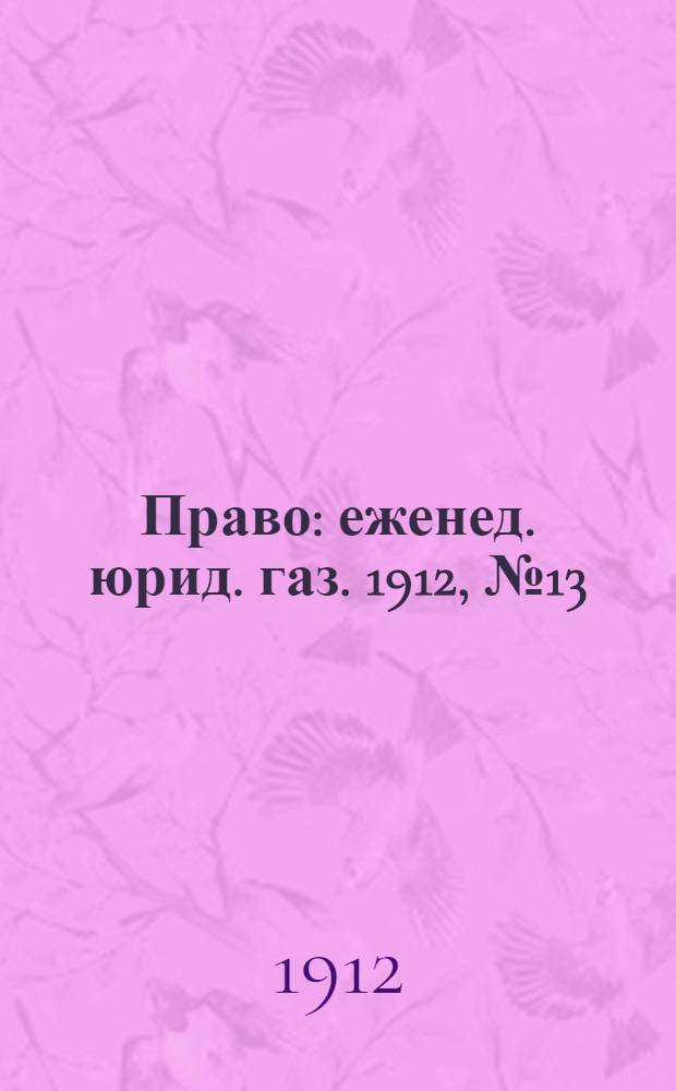 Право : еженед. юрид. газ. 1912, №13 (1 апр.) : 1912, №13 (1 апр.)