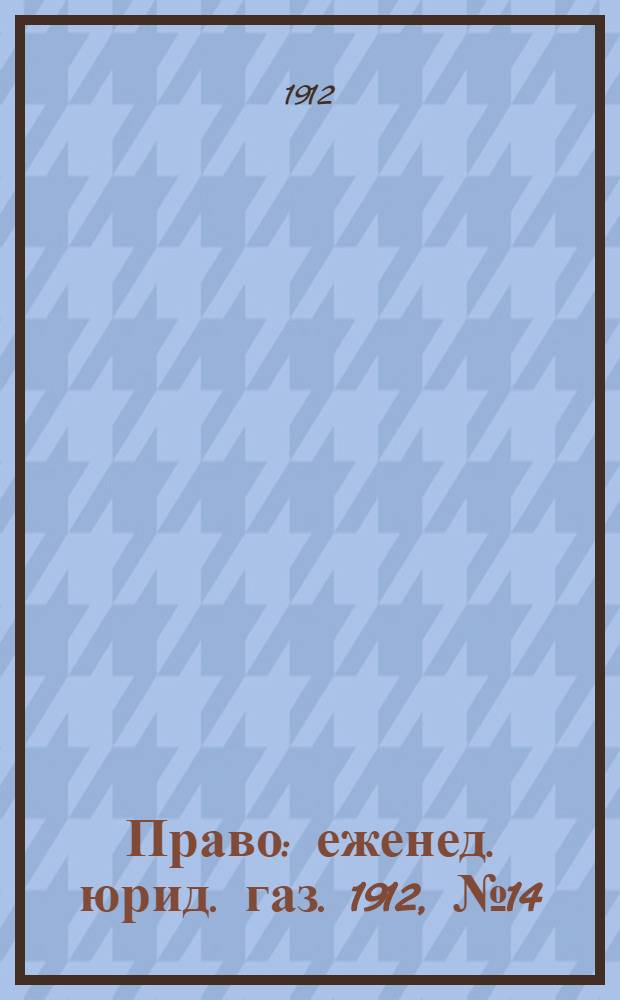 Право : еженед. юрид. газ. 1912, №14 (8 апр.) : 1912, №14 (8 апр.)