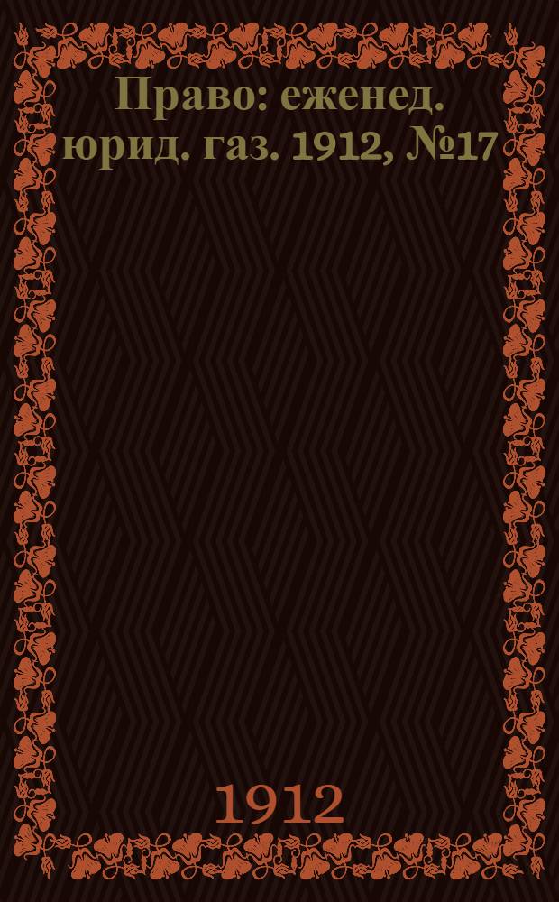 Право : еженед. юрид. газ. 1912, №17 (29 апр.) : 1912, №17 (29 апр.)