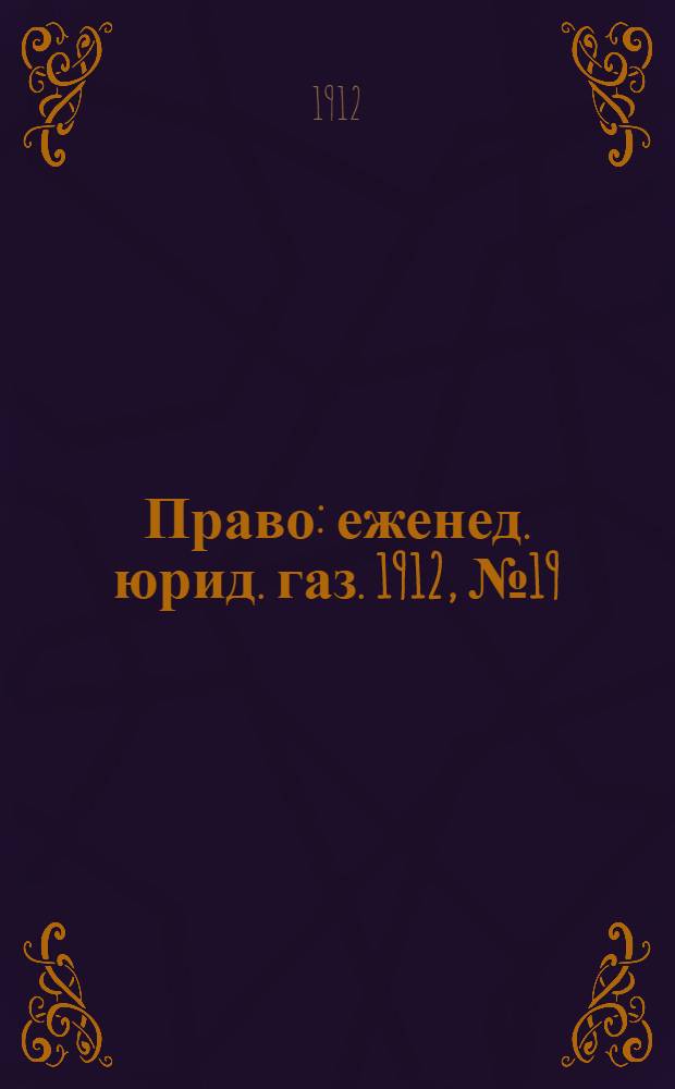Право : еженед. юрид. газ. 1912, №19 (13 мая) : 1912, №19 (13 мая)