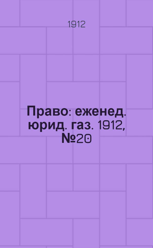 Право : еженед. юрид. газ. 1912, №20 (19 мая) : 1912, №20 (19 мая)