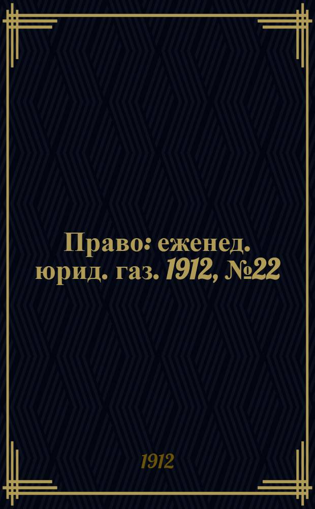 Право : еженед. юрид. газ. 1912, №22 (3 июня) : 1912, №22 (3 июня)