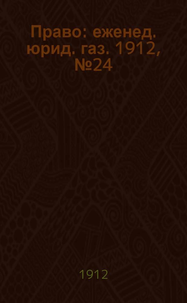 Право : еженед. юрид. газ. 1912, №24 (17 июня) : 1912, №24 (17 июня)
