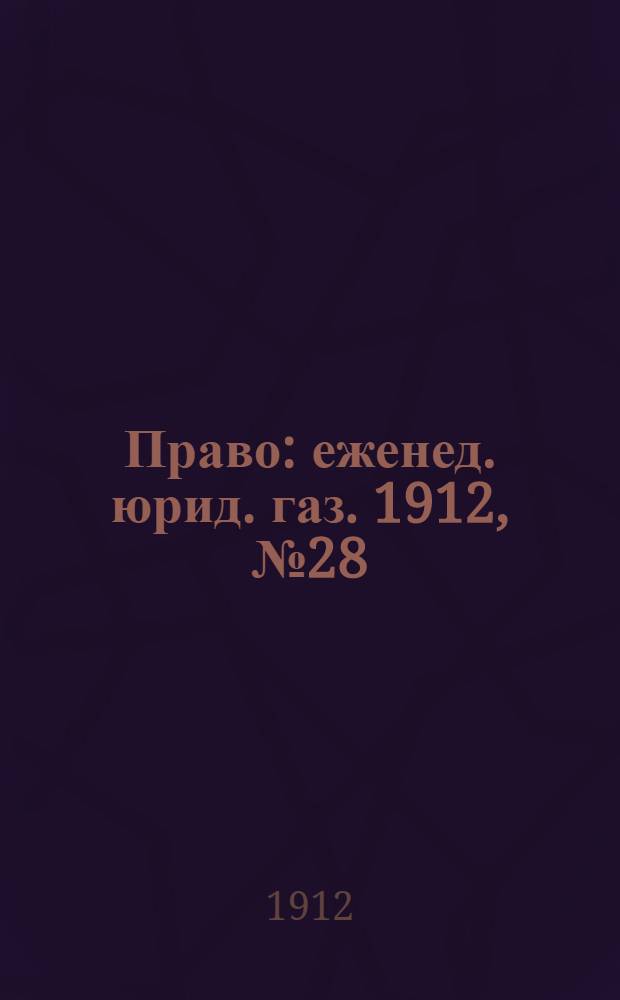 Право : еженед. юрид. газ. 1912, №28 (15 июля) : 1912, №28 (15 июля)