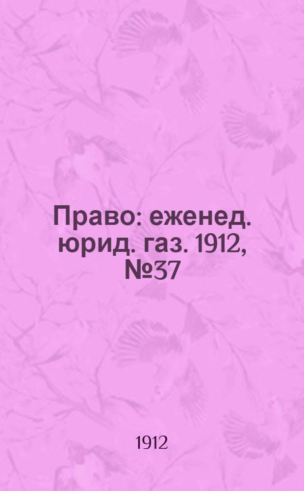 Право : еженед. юрид. газ. 1912, №37 (16 сент.) : 1912, №37 (16 сент.)
