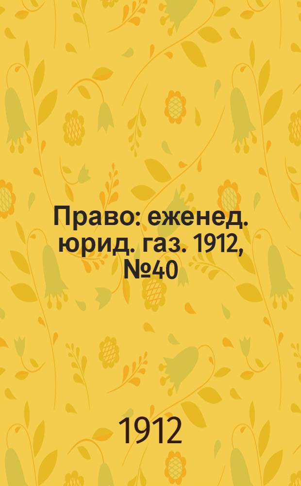 Право : еженед. юрид. газ. 1912, №40 (7 окт.) : 1912, №40 (7 окт.)