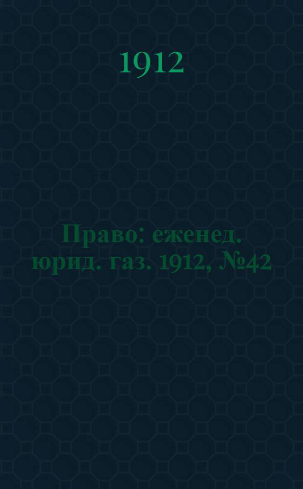 Право : еженед. юрид. газ. 1912, №42 (21 окт.) : 1912, №42 (21 окт.)