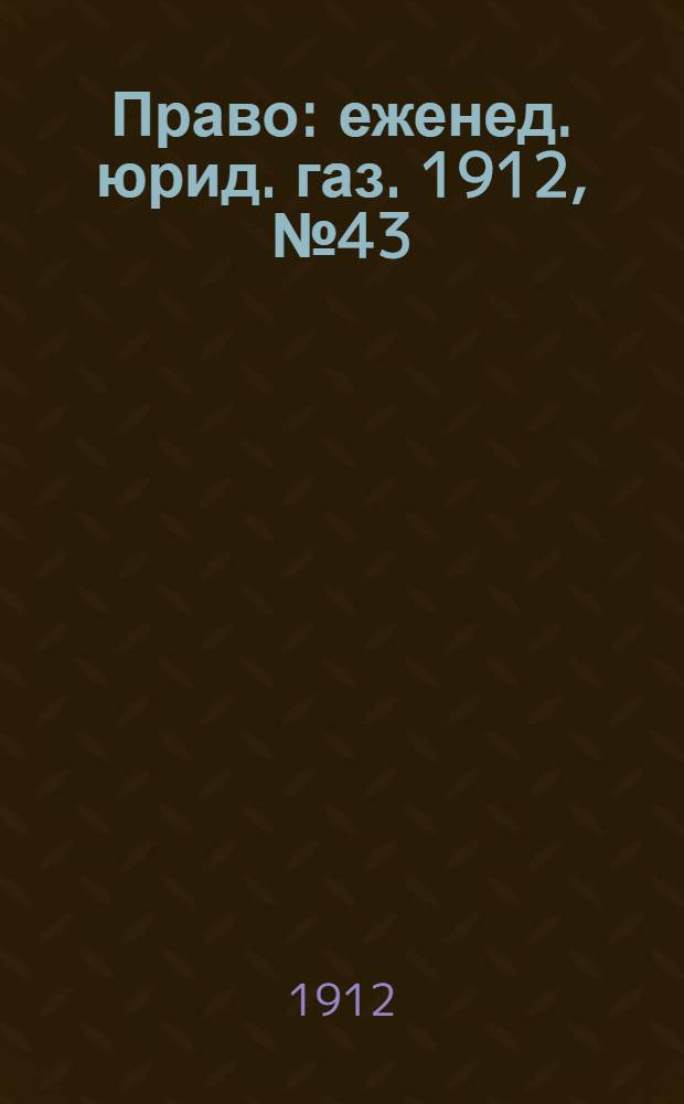 Право : еженед. юрид. газ. 1912, №43 (28 окт.) : 1912, №43 (28 окт.)