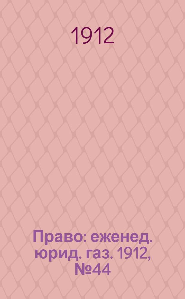 Право : еженед. юрид. газ. 1912, №44 (4 нояб.) : 1912, №44 (4 нояб.)