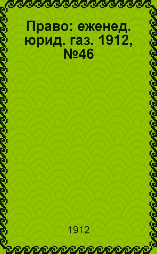 Право : еженед. юрид. газ. 1912, №46 (18 нояб.) : 1912, №46 (18 нояб.)