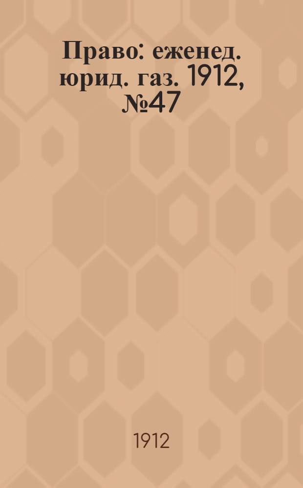 Право : еженед. юрид. газ. 1912, №47 (25 нояб.) : 1912, №47 (25 нояб.)
