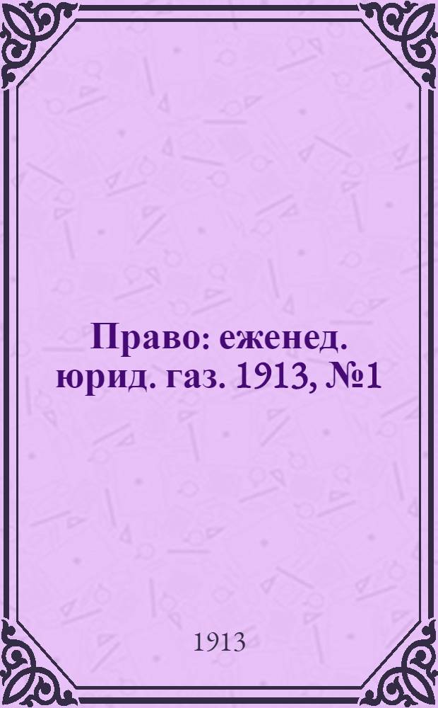 Право : еженед. юрид. газ. 1913, №1 (6 янв.) : 1913, №1 (6 янв.)