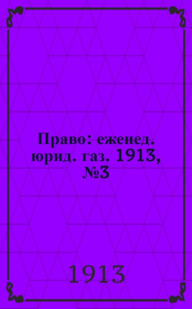 Право : еженед. юрид. газ. 1913, №3 (20 янв.) : 1913, №3 (20 янв.)