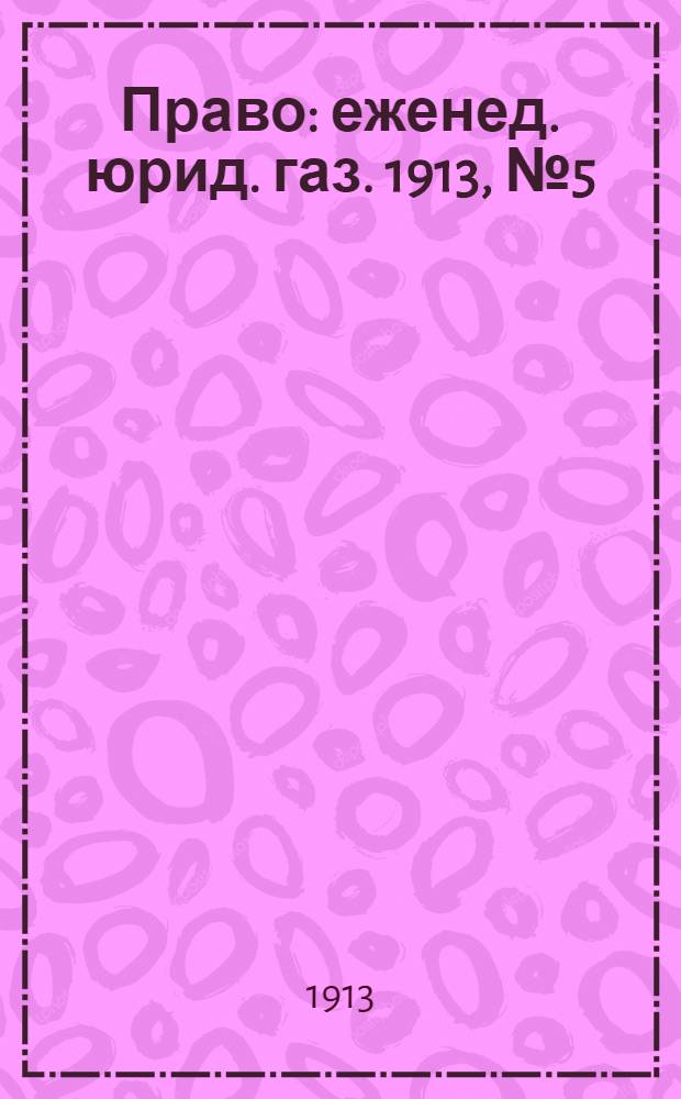 Право : еженед. юрид. газ. 1913, №5 (3 февр.) : 1913, №5 (3 февр.)