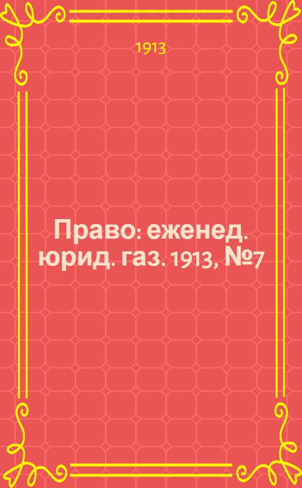Право : еженед. юрид. газ. 1913, №7 (17 февр.) : 1913, №7 (17 февр.)