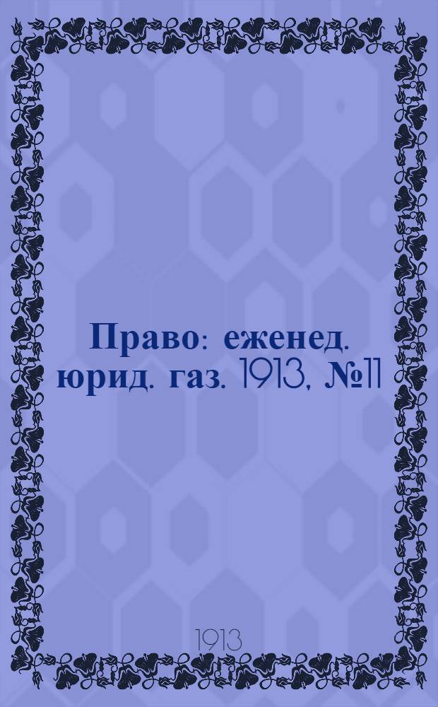 Право : еженед. юрид. газ. 1913, №11 (17 марта) : 1913, №11 (17 марта)