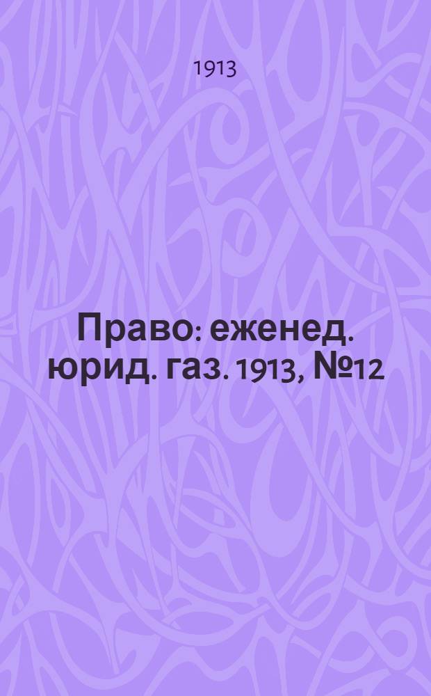 Право : еженед. юрид. газ. 1913, №12 (24 марта) : 1913, №12 (24 марта)