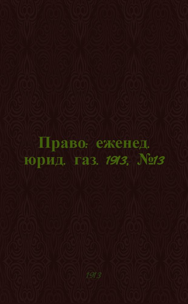 Право : еженед. юрид. газ. 1913, №13 (31 марта) : 1913, №13 (31 марта)