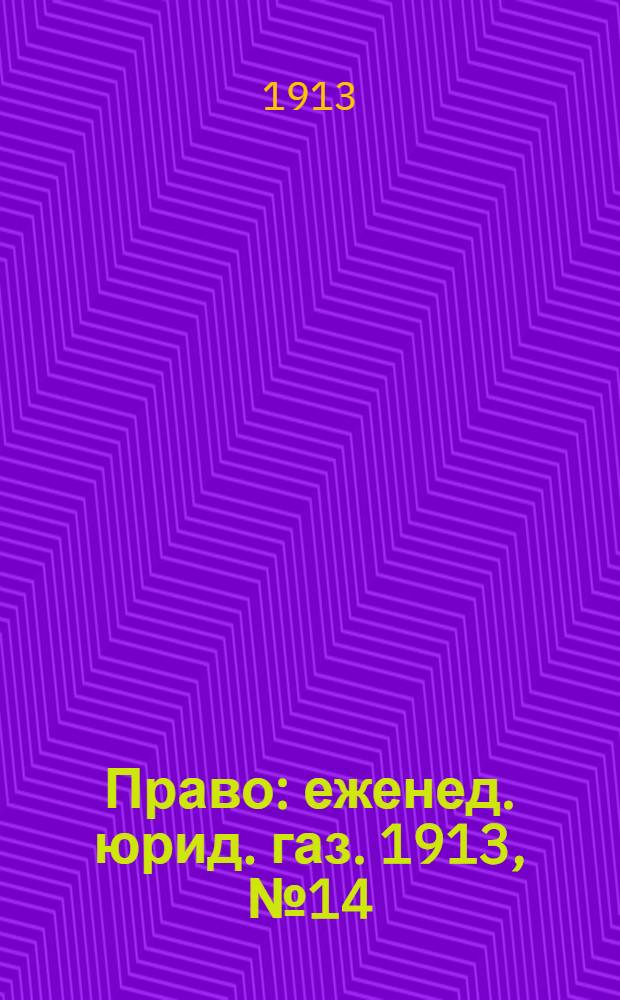 Право : еженед. юрид. газ. 1913, №14 (7 апр.) : 1913, №14 (7 апр.)