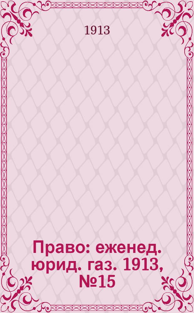 Право : еженед. юрид. газ. 1913, №15 (13 апр.) : 1913, №15 (13 апр.)