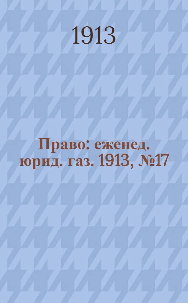 Право : еженед. юрид. газ. 1913, №17 (28 апр.) : 1913, №17 (28 апр.)