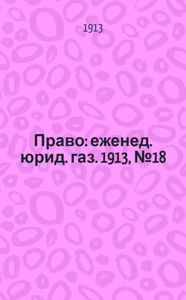 Право : еженед. юрид. газ. 1913, №18 (5 мая) : 1913, №18 (5 мая)