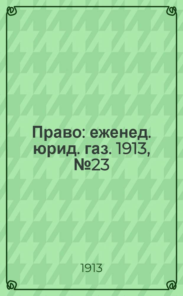 Право : еженед. юрид. газ. 1913, №23 (9 июня) : 1913, №23 (9 июня)