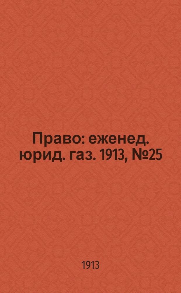 Право : еженед. юрид. газ. 1913, №25 (23 июня) : 1913, №25 (23 июня)