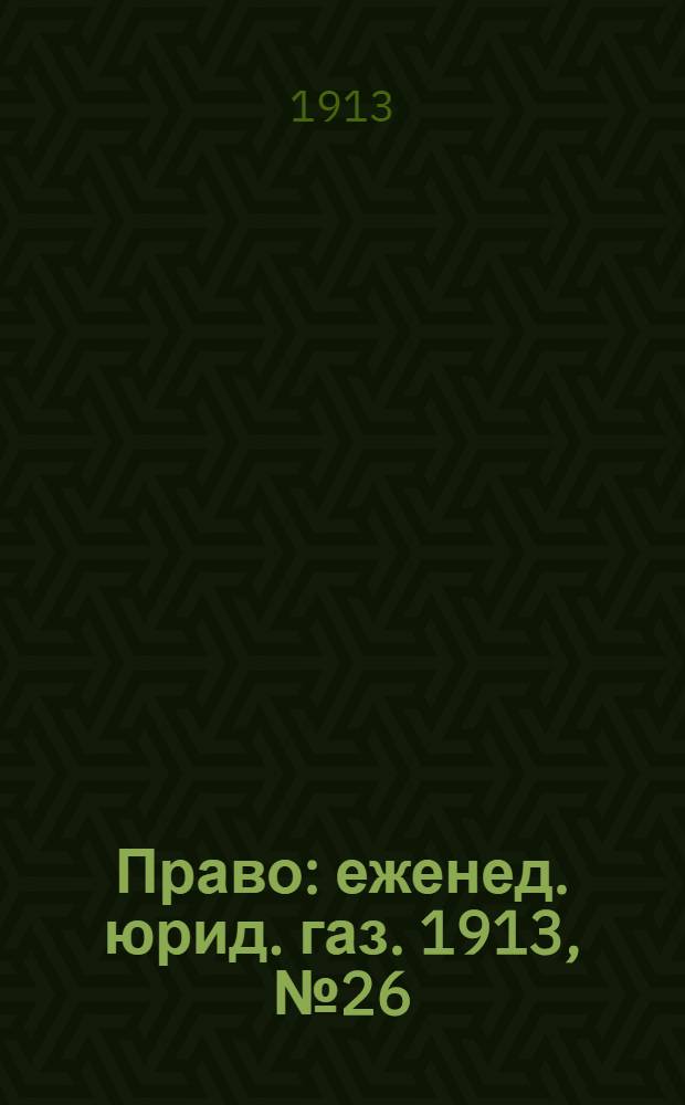 Право : еженед. юрид. газ. 1913, №26 (30 июня) : 1913, №26 (30 июня)