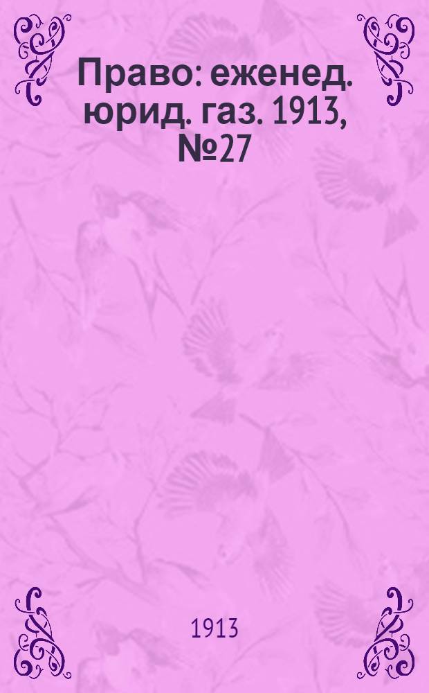 Право : еженед. юрид. газ. 1913, №27 (7 июля) : 1913, №27 (7 июля)