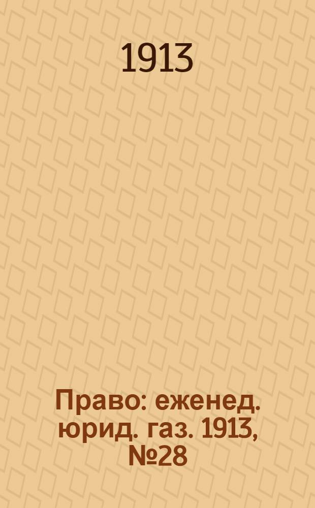 Право : еженед. юрид. газ. 1913, №28 (14 июля) : 1913, №28 (14 июля)