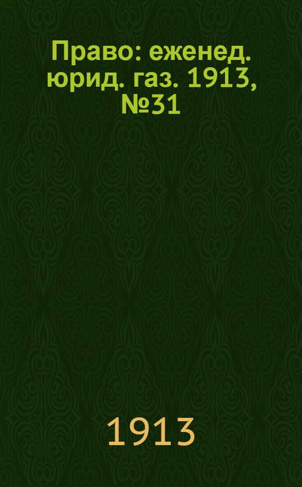 Право : еженед. юрид. газ. 1913, №31 (4 авг.) : 1913, №31 (4 авг.)