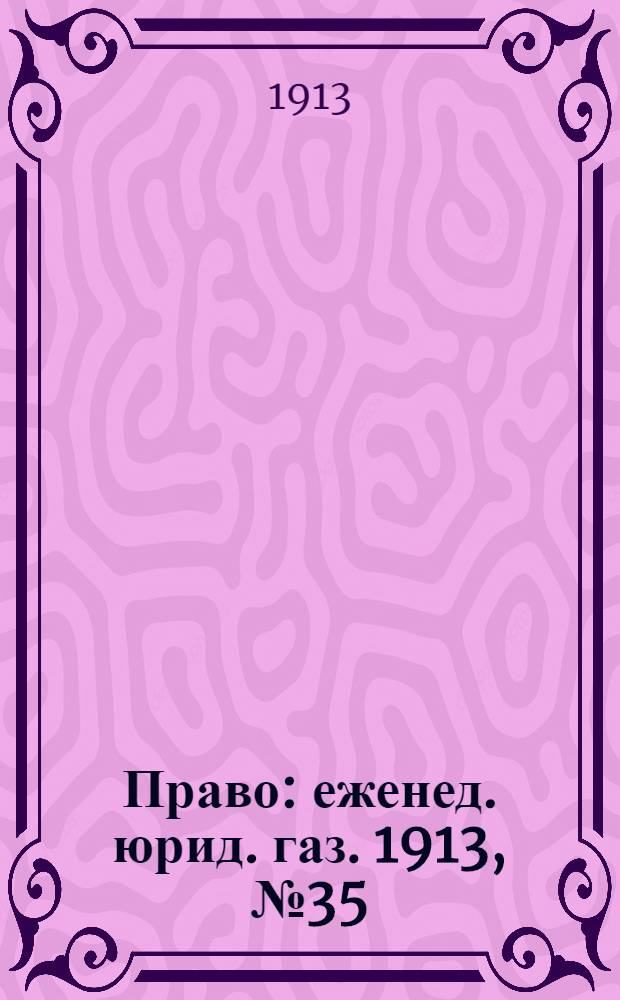 Право : еженед. юрид. газ. 1913, №35 (1 сент.) : 1913, №35 (1 сент.)