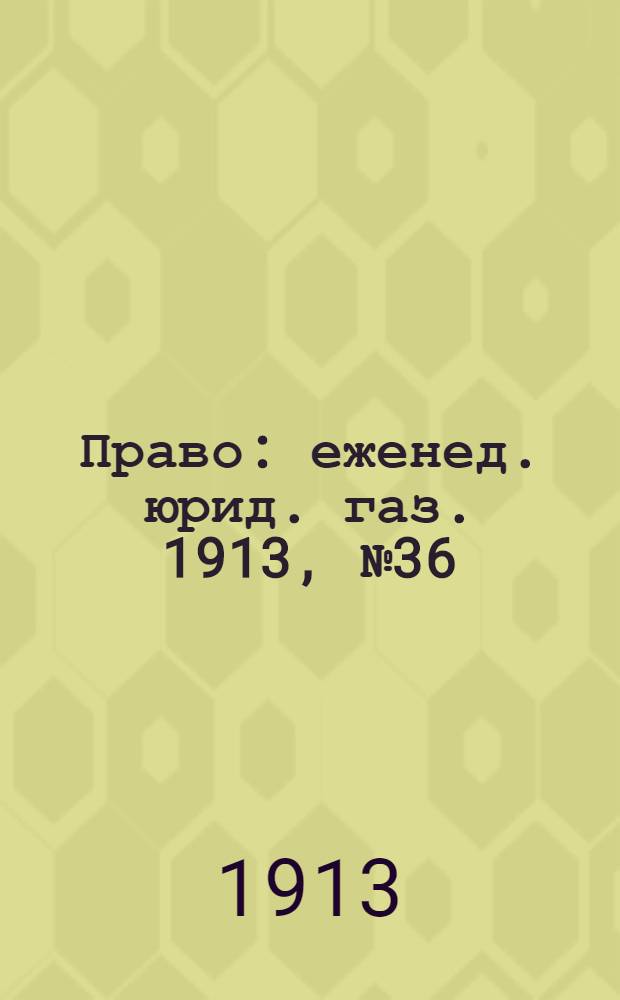 Право : еженед. юрид. газ. 1913, №36 (8 сент.) : 1913, №36 (8 сент.)