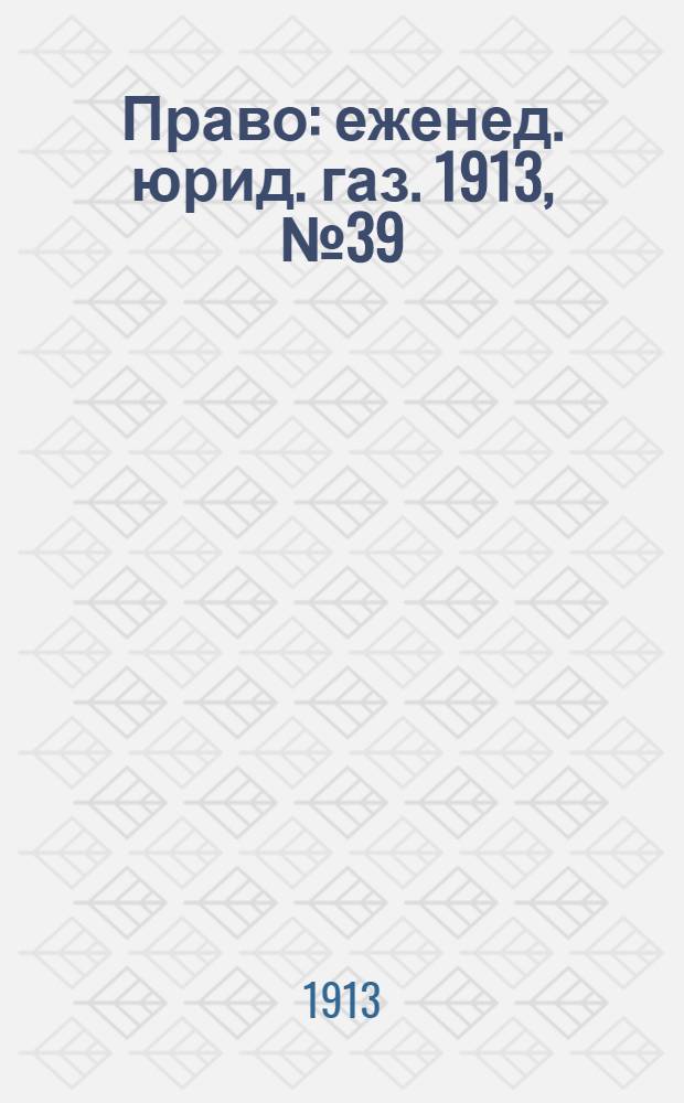 Право : еженед. юрид. газ. 1913, №39 (29 сент.) : 1913, №39 (29 сент.)