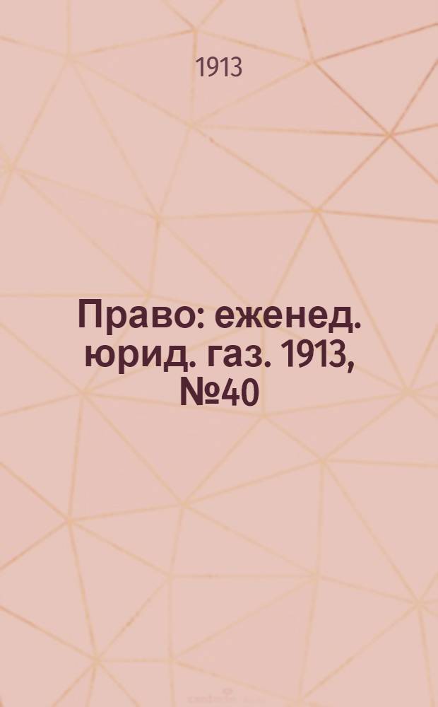 Право : еженед. юрид. газ. 1913, №40 (6 окт.) : 1913, №40 (6 окт.)