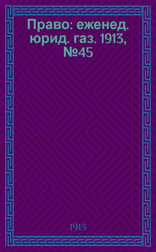 Право : еженед. юрид. газ. 1913, №45 (10 нояб.) : 1913, №45 (10 нояб.)