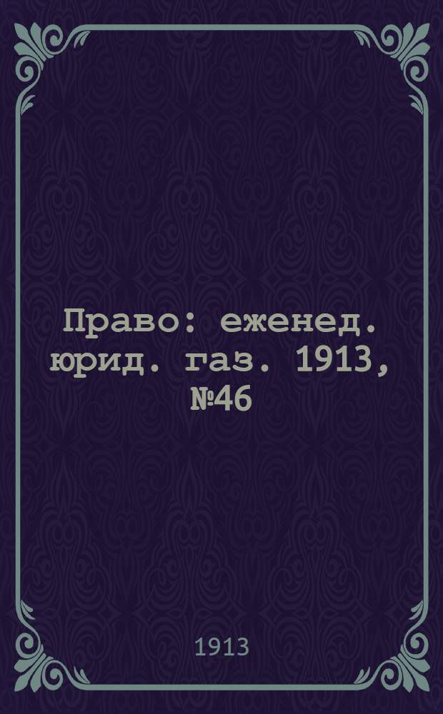 Право : еженед. юрид. газ. 1913, №46 (17 нояб.) : 1913, №46 (17 нояб.)